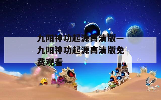 九阳神功起源高清版—九阳神功起源高清版免费观看