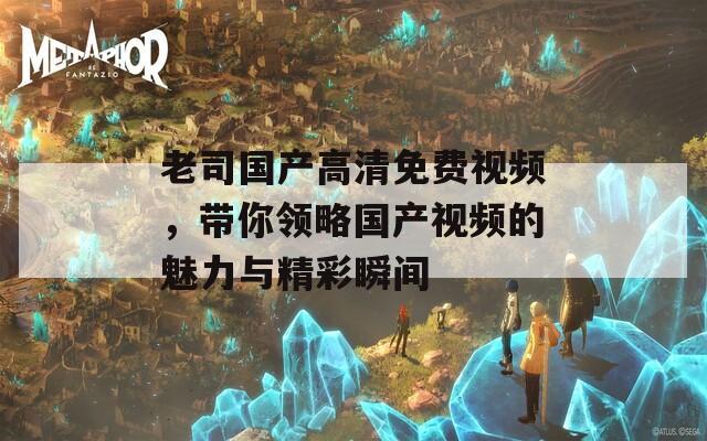 老司国产高清免费视频，带你领略国产视频的魅力与精彩瞬间  第1张