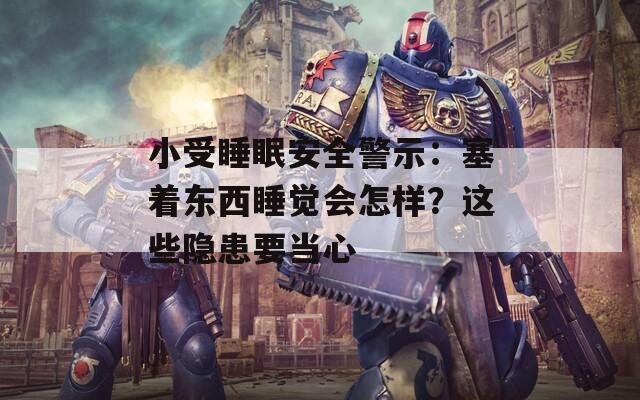 小受睡眠安全警示：塞着东西睡觉会怎样？这些隐患要当心  第1张