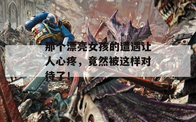那个漂亮女孩的遭遇让人心疼，竟然被这样对待了！  第1张