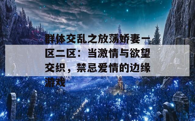 群体交乱之放荡娇妻一区二区：当激情与欲望交织，禁忌爱情的边缘游戏