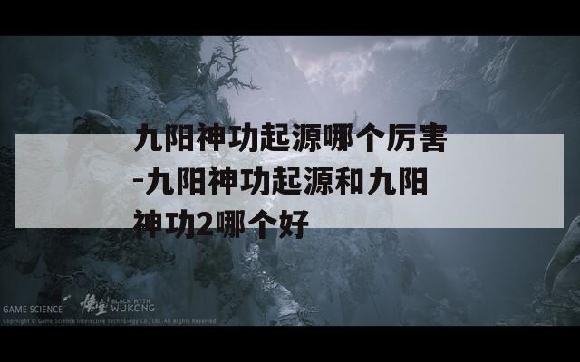 九阳神功起源哪个厉害-九阳神功起源和九阳神功2哪个好