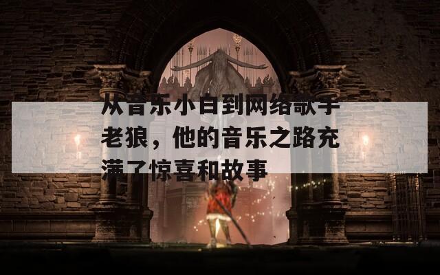 从音乐小白到网络歌手老狼，他的音乐之路充满了惊喜和故事  第1张