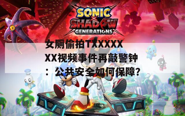 女厕偷拍TXXXXXXX视频事件再敲警钟：公共安全如何保障？