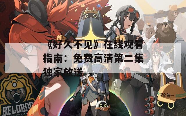 《好久不见》在线观看指南：免费高清第二集独家放送