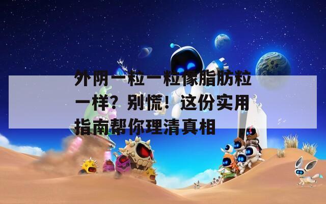 外阴一粒一粒像脂肪粒一样？别慌！这份实用指南帮你理清真相  第1张
