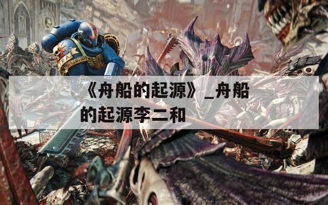 《舟船的起源》_舟船的起源李二和
