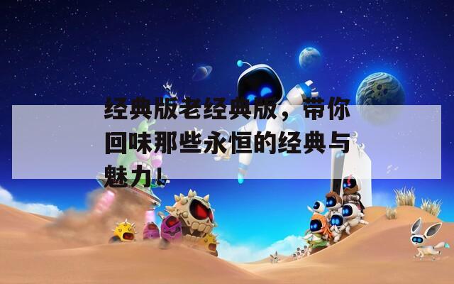 经典版老经典版，带你回味那些永恒的经典与魅力！  第1张