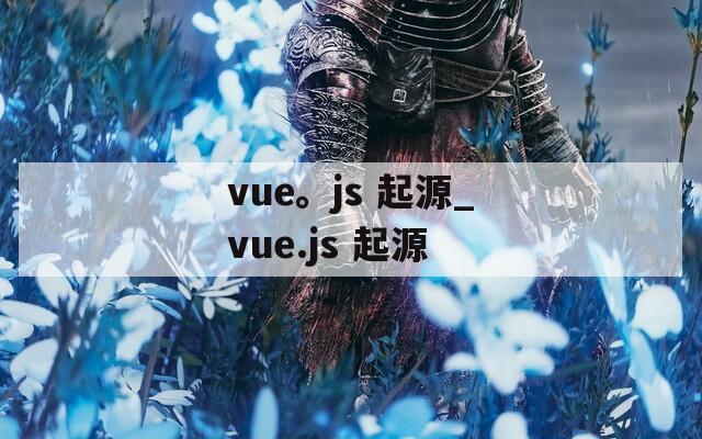 vue。js 起源_vue.js 起源  第1张