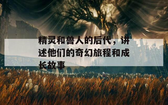 精灵和兽人的后代，讲述他们的奇幻旅程和成长故事
