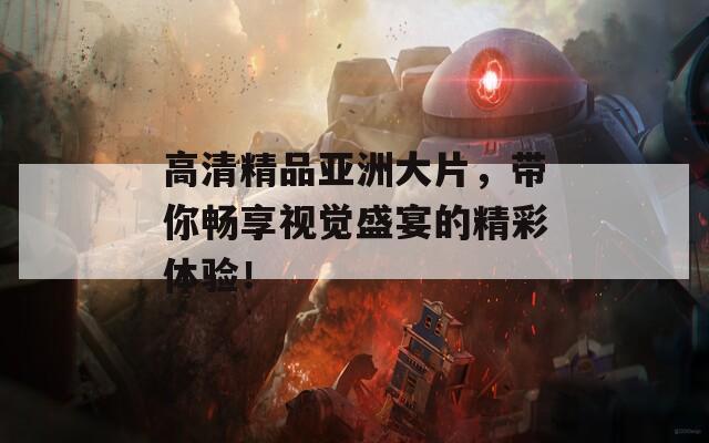 高清精品亚洲大片，带你畅享视觉盛宴的精彩体验！