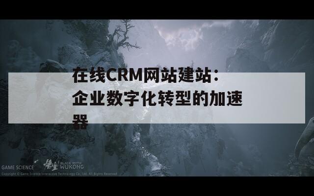 在线CRM网站建站：企业数字化转型的加速器  第1张