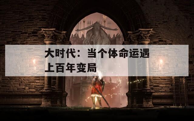 大时代：当个体命运遇上百年变局