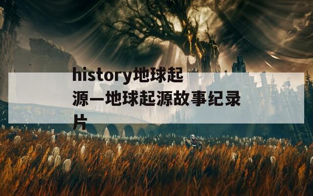 history地球起源—地球起源故事纪录片