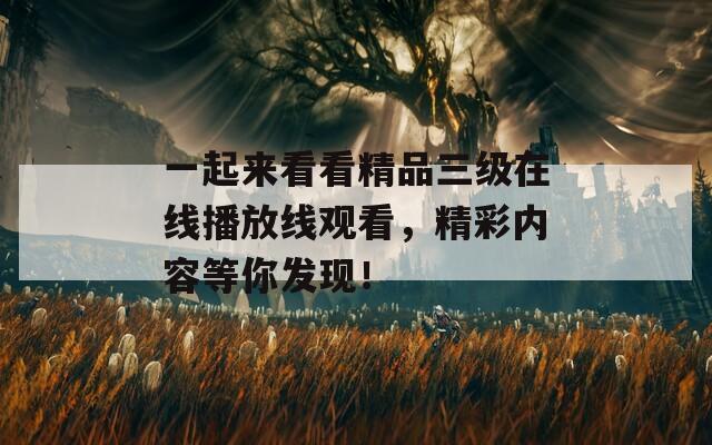 一起来看看精品三级在线播放线观看，精彩内容等你发现！