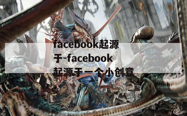 facebook起源于-facebook起源于一个小创意