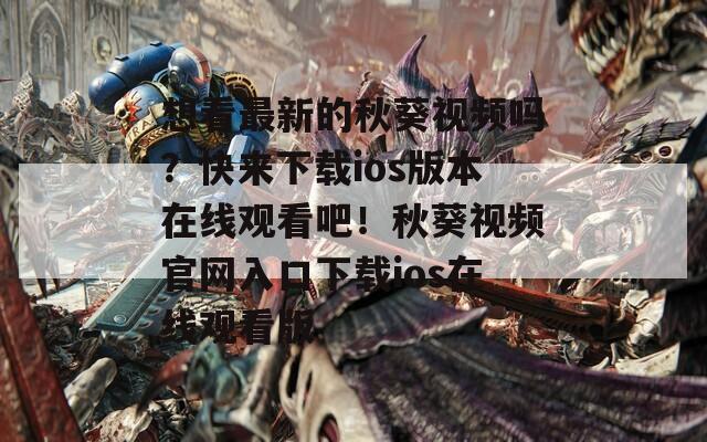 想看最新的秋葵视频吗？快来下载ios版本在线观看吧！秋葵视频官网入口下载ios在线观看版