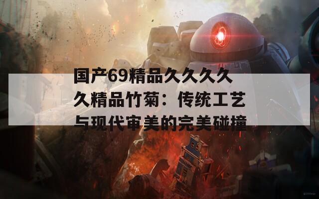 国产69精品久久久久久精品竹菊：传统工艺与现代审美的完美碰撞