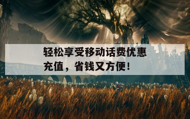 轻松享受移动话费优惠充值，省钱又方便！