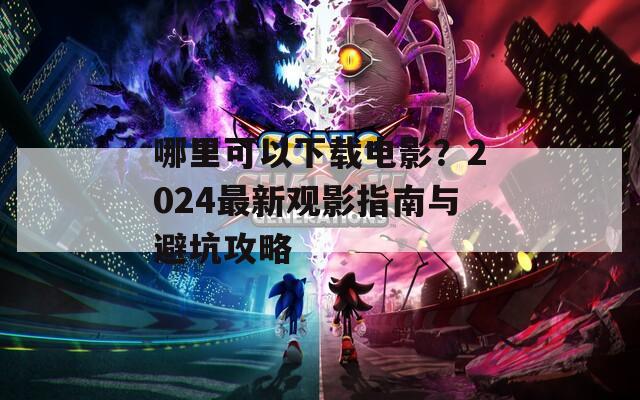 哪里可以下载电影？2024最新观影指南与避坑攻略
