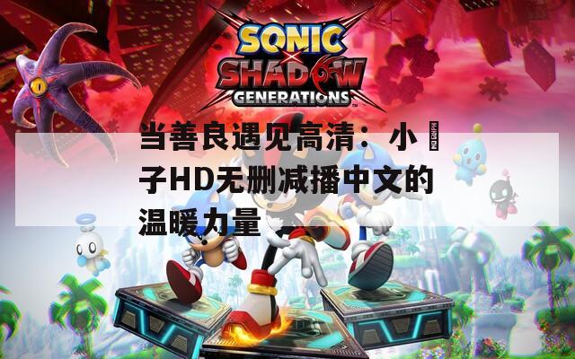 当善良遇见高清：小峓子HD无删减播中文的温暖力量