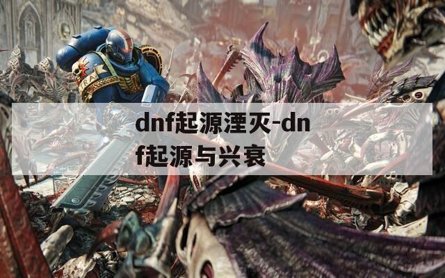 dnf起源湮灭-dnf起源与兴衰