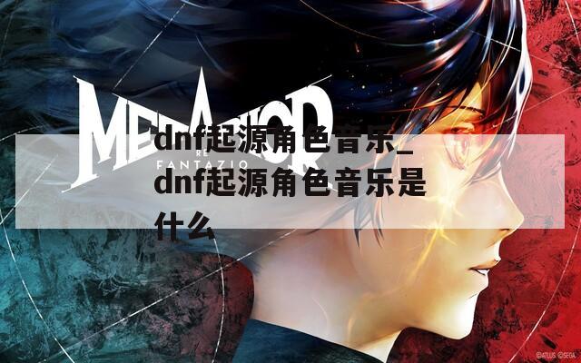 dnf起源角色音乐_dnf起源角色音乐是什么