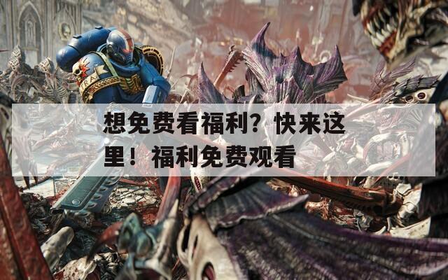 想免费看福利？快来这里！福利免费观看