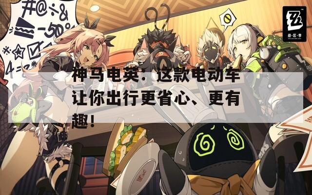 神马电英：这款电动车让你出行更省心、更有趣！