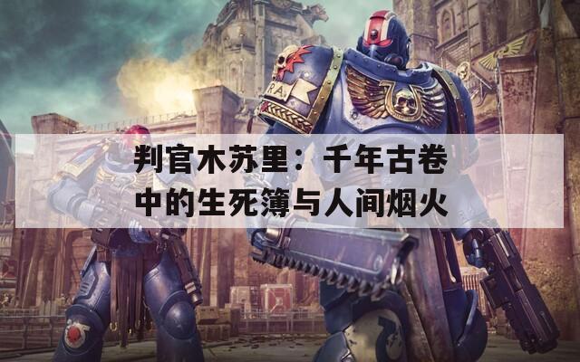 判官木苏里：千年古卷中的生死簿与人间烟火