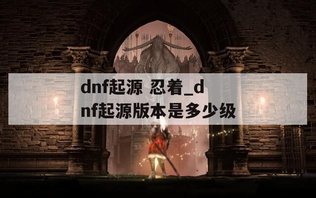 dnf起源 忍着_dnf起源版本是多少级  第1张