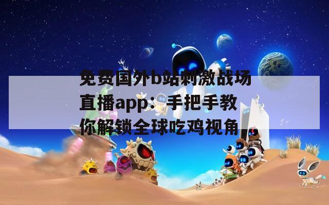免费国外b站刺激战场直播app：手把手教你解锁全球吃鸡视角