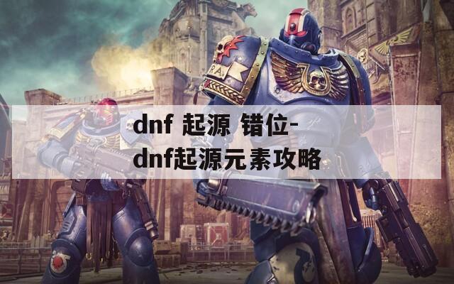 dnf 起源 错位-dnf起源元素攻略