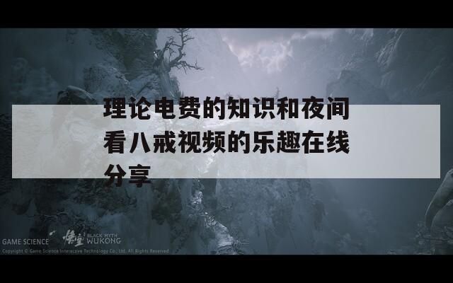 理论电费的知识和夜间看八戒视频的乐趣在线分享
