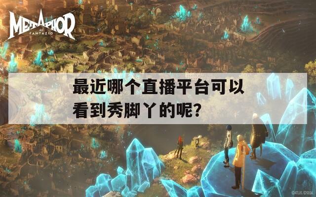 最近哪个直播平台可以看到秀脚丫的呢？
