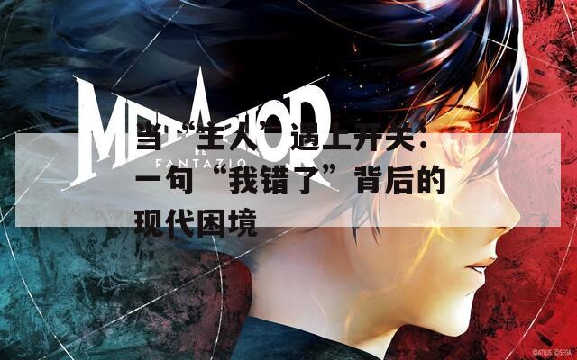 当“主人”遇上开关：一句“我错了”背后的现代困境