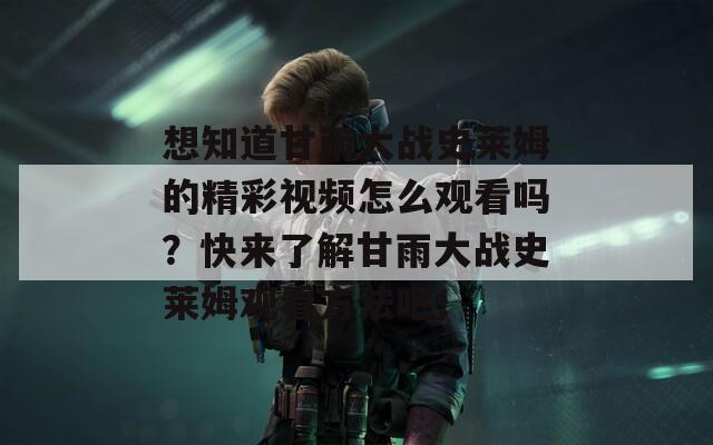 想知道甘雨大战史莱姆的精彩视频怎么观看吗？快来了解甘雨大战史莱姆观看方法吧！