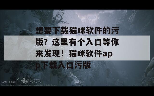 想要下载猫咪软件的污版？这里有个入口等你来发现！猫咪软件app下载入口污版  第1张