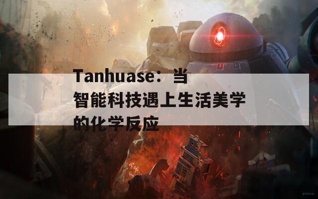 Tanhuase：当智能科技遇上生活美学的化学反应  第1张