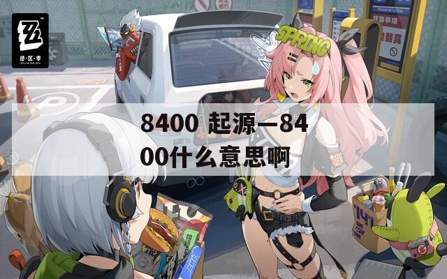 8400 起源—8400什么意思啊