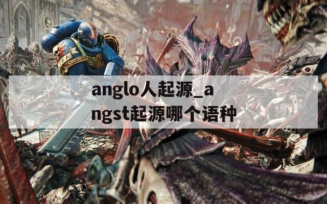 anglo人起源_angst起源哪个语种  第1张