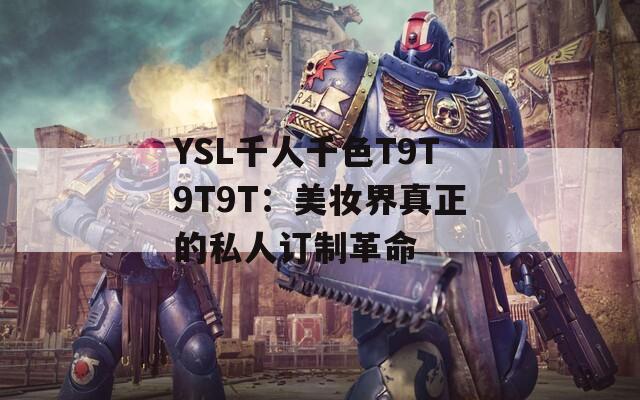 YSL千人千色T9T9T9T：美妆界真正的私人订制革命  第1张