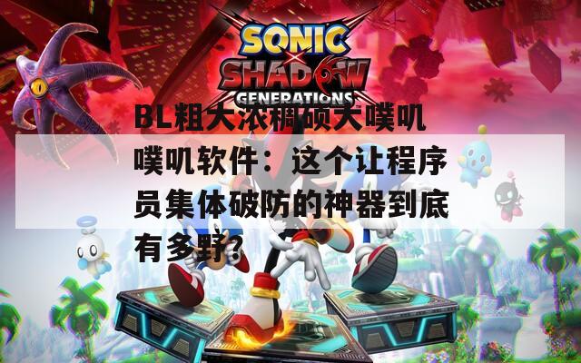 BL粗大浓稠硕大噗叽噗叽软件：这个让程序员集体破防的神器到底有多野？  第1张