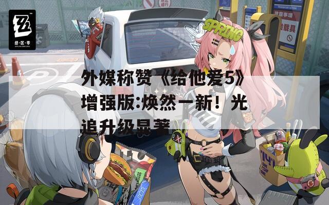 外媒称赞《给他爱5》增强版:焕然一新！光追升级显著