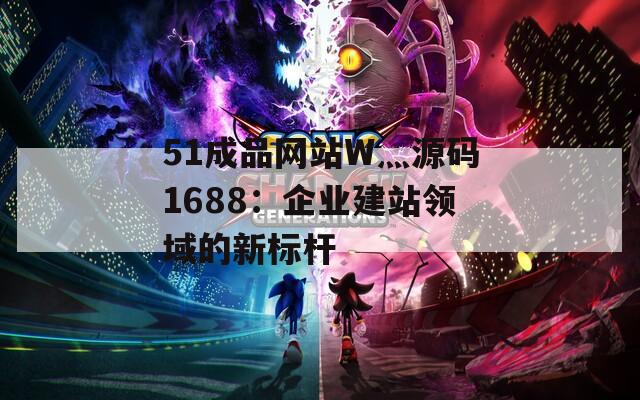 51成品网站W灬源码1688：企业建站领域的新标杆  第1张