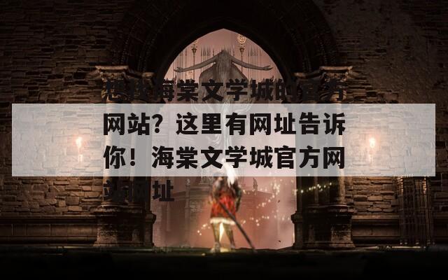 想找海棠文学城的官方网站？这里有网址告诉你！海棠文学城官方网站网址