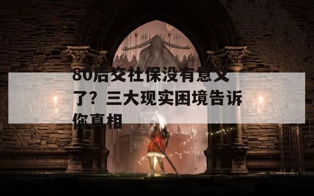 80后交社保没有意义了？三大现实困境告诉你真相  第1张