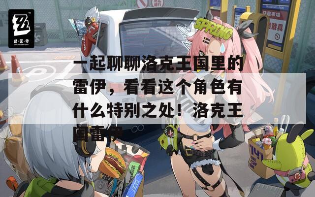 一起聊聊洛克王国里的雷伊，看看这个角色有什么特别之处！洛克王国雷伊  第1张