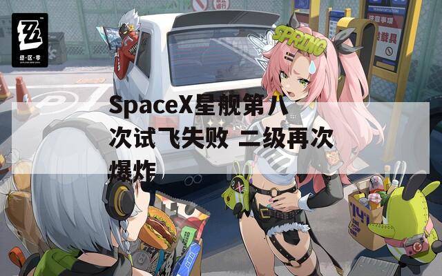 SpaceX星舰第八次试飞失败 二级再次爆炸