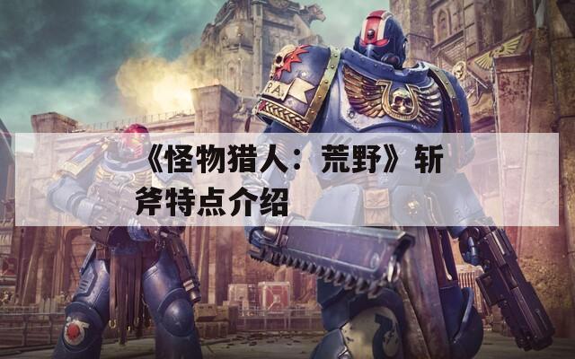 《怪物猎人：荒野》斩斧特点介绍  第1张